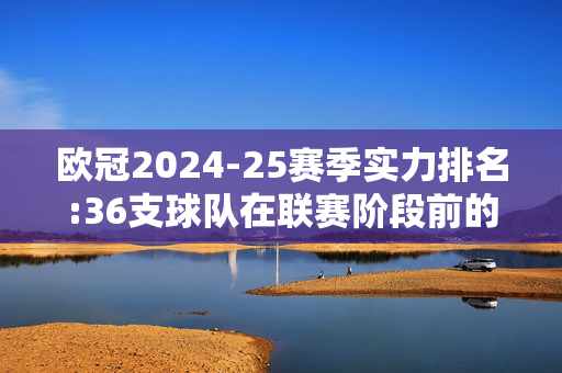 欧冠2024-25赛季实力排名:36支球队在联赛阶段前的排名