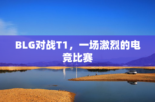 BLG对战T1，一场激烈的电竞比赛