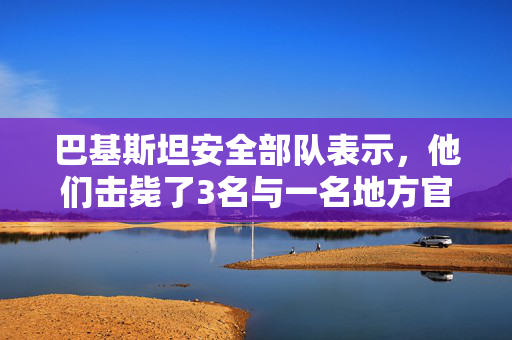 巴基斯坦安全部队表示，他们击毙了3名与一名地方官员死亡有关的叛乱分子