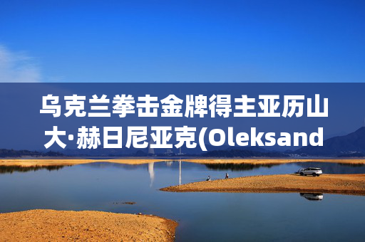 乌克兰拳击金牌得主亚历山大·赫日尼亚克(Oleksandr Khyzhniak)回到家乡，在战争中振奋精神