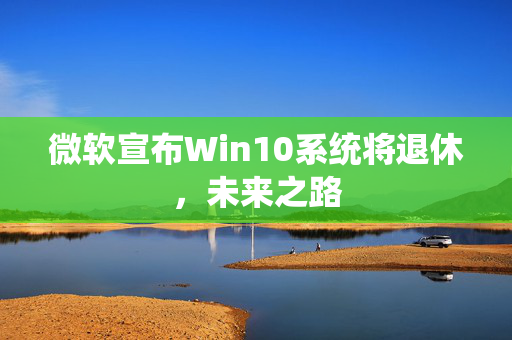 微软宣布Win10系统将退休，未来之路