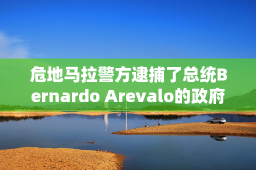 危地马拉警方逮捕了总统Bernardo Arevalo的政府成员