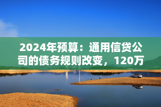 2024年预算：通用信贷公司的债务规则改变，120万美元将受益