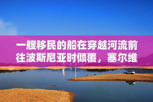 一艘移民的船在穿越河流前往波斯尼亚时倾覆，塞尔维亚警方正在搜寻他们