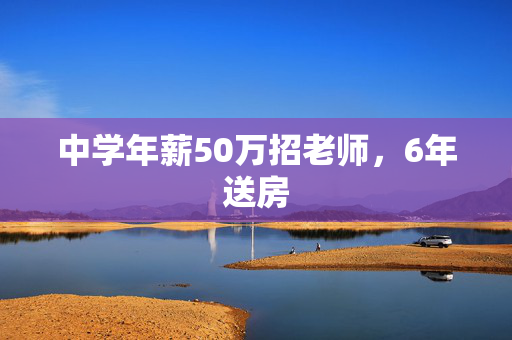 中学年薪50万招老师，6年送房