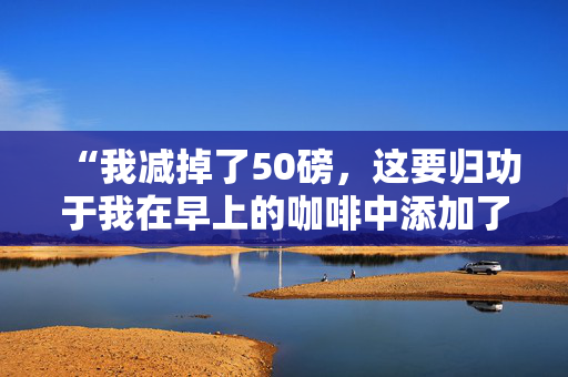 “我减掉了50磅，这要归功于我在早上的咖啡中添加了一种令人惊讶的东西——它味道很好。”